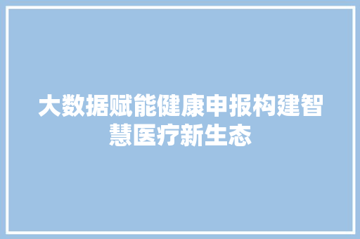 大数据赋能健康申报构建智慧医疗新生态  第1张