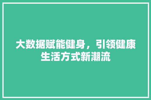 大数据赋能健身，引领健康生活方式新潮流  第1张