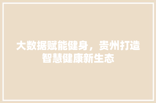 大数据赋能健身，贵州打造智慧健康新生态  第1张