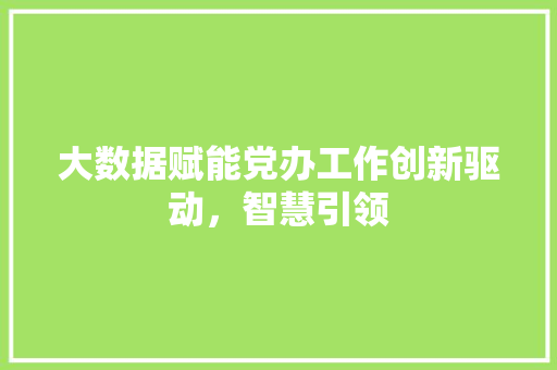 大数据赋能党办工作创新驱动，智慧引领