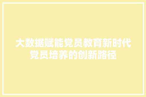 大数据赋能党员教育新时代党员培养的创新路径