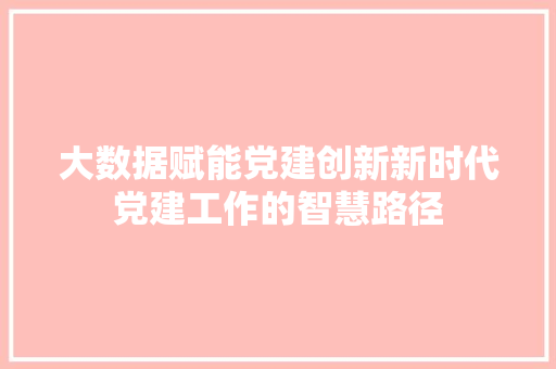大数据赋能党建创新新时代党建工作的智慧路径