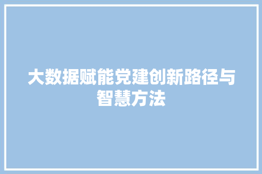 大数据赋能党建创新路径与智慧方法