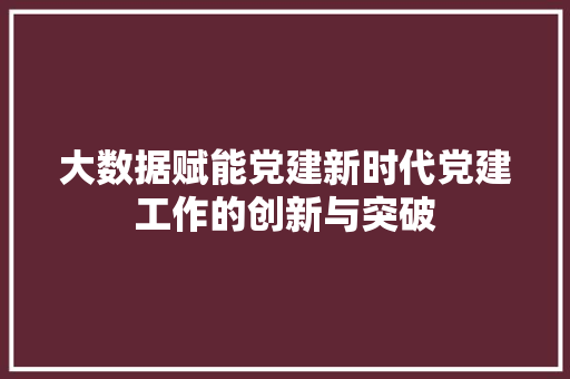 大数据赋能党建新时代党建工作的创新与突破  第1张