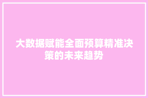 大数据赋能全面预算精准决策的未来趋势