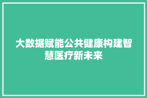 大数据赋能公共健康构建智慧医疗新未来