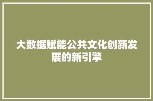 大数据赋能公共文化创新发展的新引擎  第1张