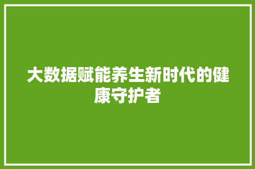 大数据赋能养生新时代的健康守护者