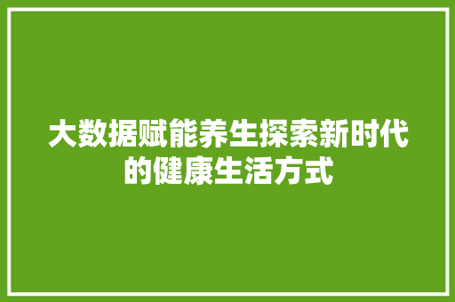大数据赋能养生探索新时代的健康生活方式