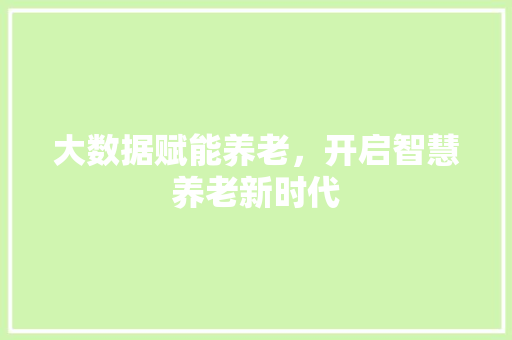 大数据赋能养老，开启智慧养老新时代  第1张