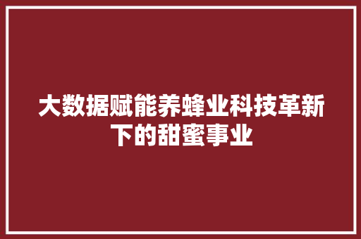 大数据赋能养蜂业科技革新下的甜蜜事业  第1张