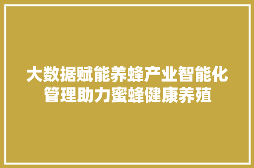 大数据赋能养蜂产业智能化管理助力蜜蜂健康养殖