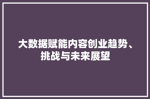 大数据赋能内容创业趋势、挑战与未来展望  第1张