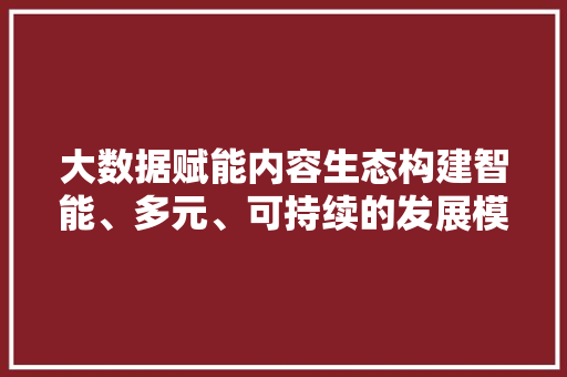 大数据赋能内容生态构建智能、多元、可持续的发展模式