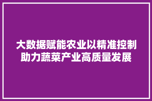 大数据赋能农业以精准控制助力蔬菜产业高质量发展