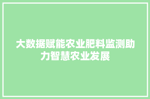 大数据赋能农业肥料监测助力智慧农业发展