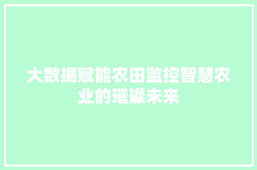 大数据赋能农田监控智慧农业的璀璨未来