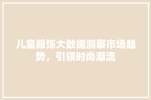 儿童服饰大数据洞察市场趋势，引领时尚潮流