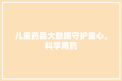 儿童药品大数据守护童心，科学用药