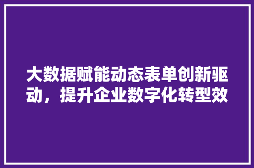 大数据赋能动态表单创新驱动，提升企业数字化转型效率