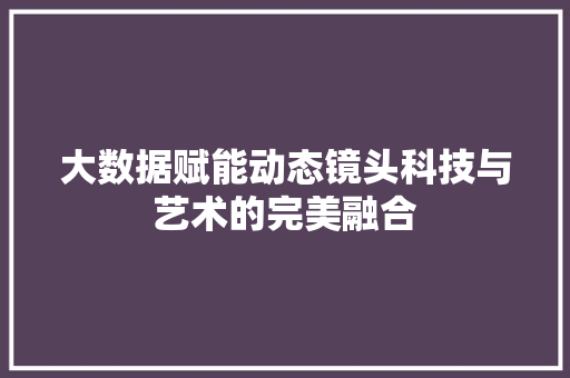 大数据赋能动态镜头科技与艺术的完美融合