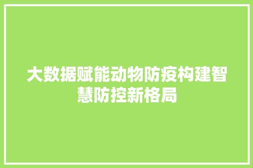 大数据赋能动物防疫构建智慧防控新格局