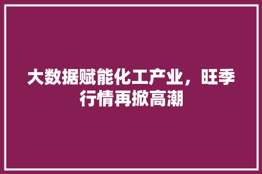 大数据赋能化工产业，旺季行情再掀高潮