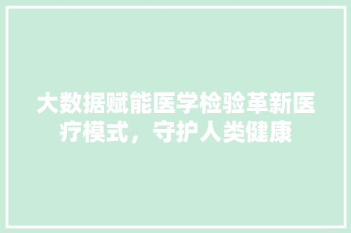 大数据赋能医学检验革新医疗模式，守护人类健康