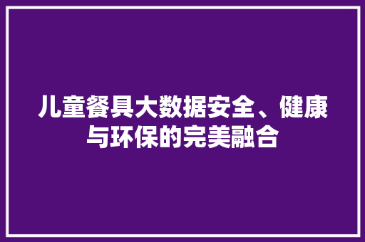 儿童餐具大数据安全、健康与环保的完美融合