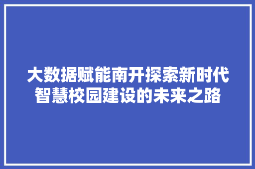 大数据赋能南开探索新时代智慧校园建设的未来之路