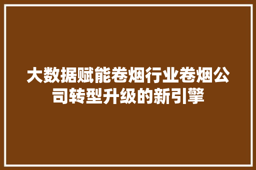 大数据赋能卷烟行业卷烟公司转型升级的新引擎