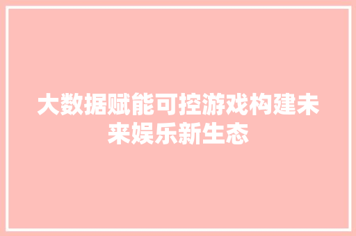 大数据赋能可控游戏构建未来娱乐新生态  第1张