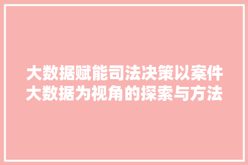 大数据赋能司法决策以案件大数据为视角的探索与方法
