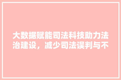 大数据赋能司法科技助力法治建设，减少司法误判与不公  第1张