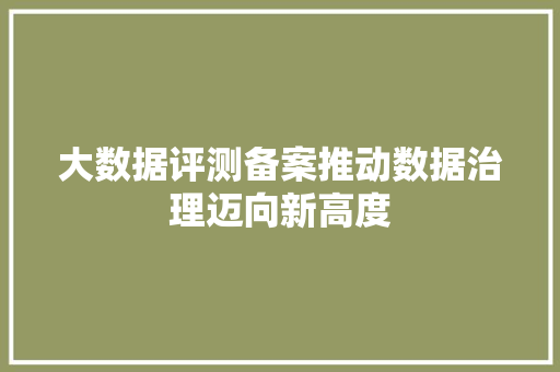 大数据评测备案推动数据治理迈向新高度