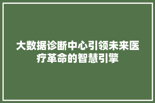大数据诊断中心引领未来医疗革命的智慧引擎  第1张