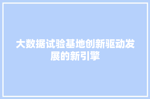 大数据试验基地创新驱动发展的新引擎
