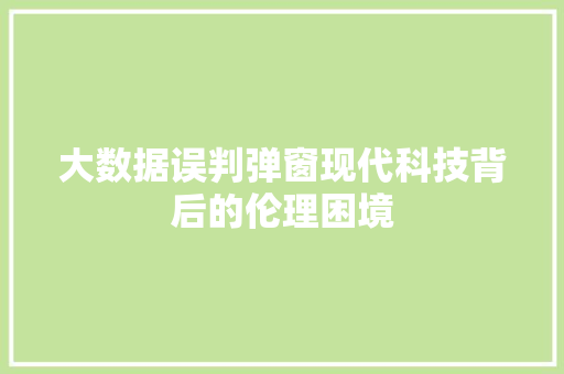大数据误判弹窗现代科技背后的伦理困境