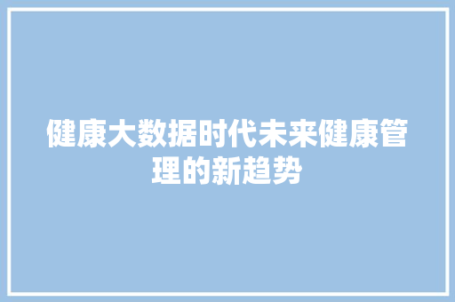 健康大数据时代未来健康管理的新趋势  第1张