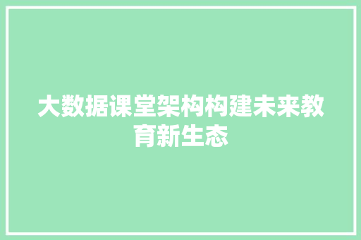 大数据课堂架构构建未来教育新生态  第1张