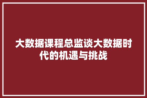 大数据课程总监谈大数据时代的机遇与挑战  第1张