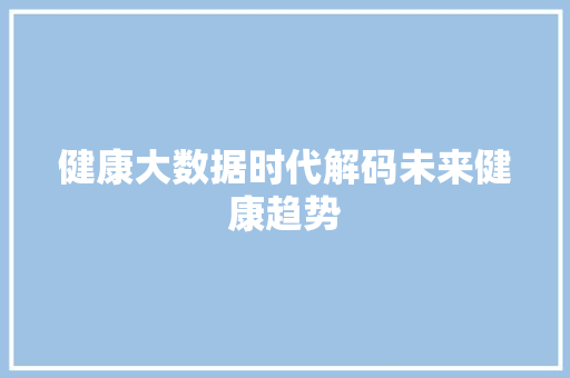 健康大数据时代解码未来健康趋势  第1张