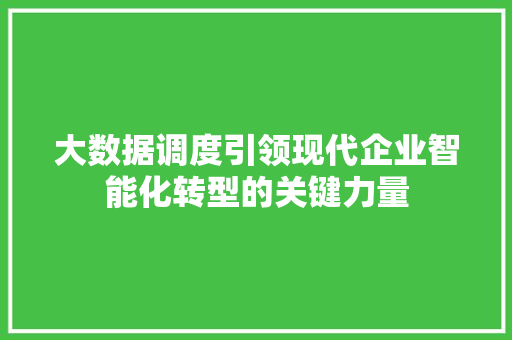 大数据调度引领现代企业智能化转型的关键力量  第1张