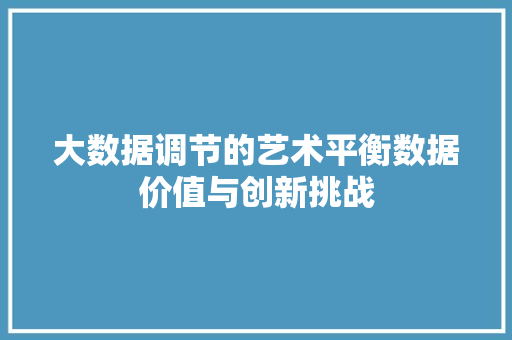 大数据调节的艺术平衡数据价值与创新挑战