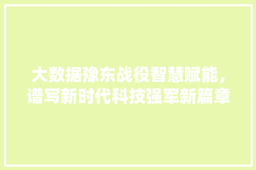 大数据豫东战役智慧赋能，谱写新时代科技强军新篇章