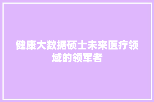 健康大数据硕士未来医疗领域的领军者