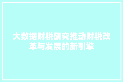 大数据财税研究推动财税改革与发展的新引擎  第1张