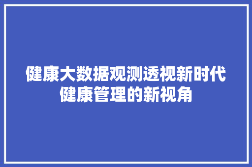 健康大数据观测透视新时代健康管理的新视角