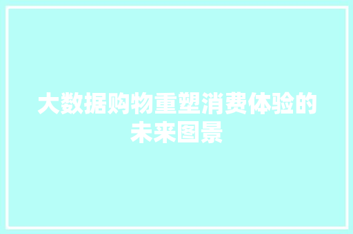 大数据购物重塑消费体验的未来图景  第1张