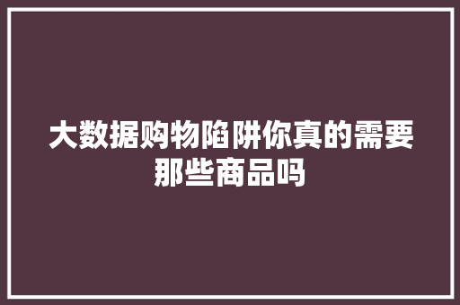大数据购物陷阱你真的需要那些商品吗